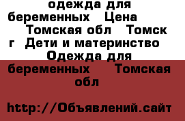 одежда для беременных › Цена ­ 2 500 - Томская обл., Томск г. Дети и материнство » Одежда для беременных   . Томская обл.